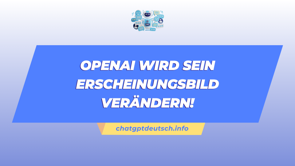 OpenAI wird sein Erscheinungsbild verändern!